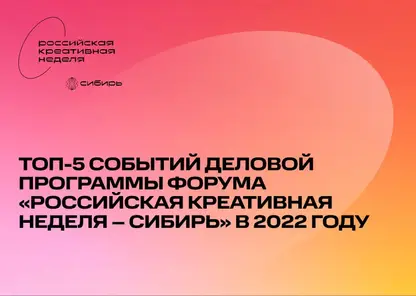 ТОП-5 событий деловой программы форума «Российская креативная неделя – Сибирь» в 2022 году